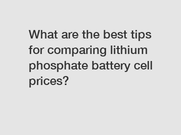 What are the best tips for comparing lithium phosphate battery cell prices?