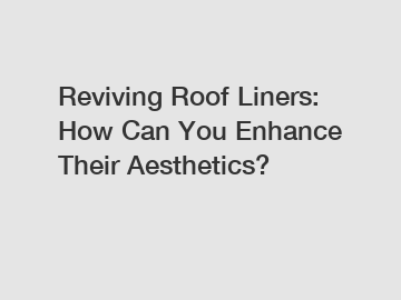 Reviving Roof Liners: How Can You Enhance Their Aesthetics?