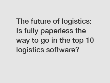 The future of logistics: Is fully paperless the way to go in the top 10 logistics software?
