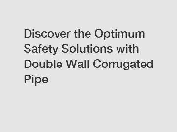 Discover the Optimum Safety Solutions with Double Wall Corrugated Pipe