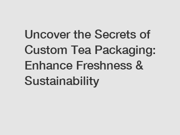 Uncover the Secrets of Custom Tea Packaging: Enhance Freshness & Sustainability