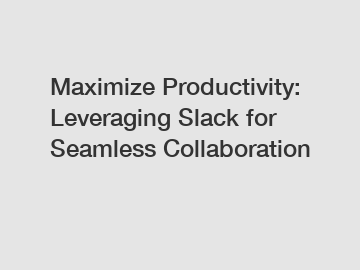 Maximize Productivity: Leveraging Slack for Seamless Collaboration