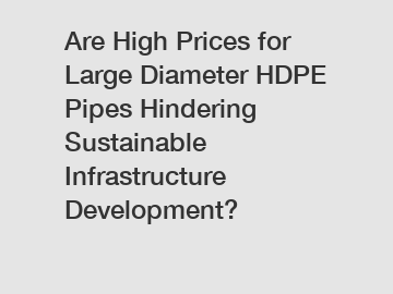 Are High Prices for Large Diameter HDPE Pipes Hindering Sustainable Infrastructure Development?