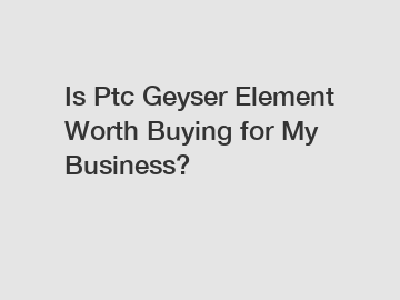 Is Ptc Geyser Element Worth Buying for My Business?