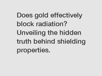 Does gold effectively block radiation? Unveiling the hidden truth behind shielding properties.