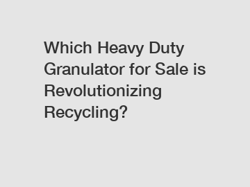 Which Heavy Duty Granulator for Sale is Revolutionizing Recycling?