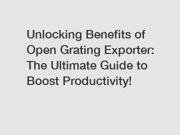 Unlocking Benefits of Open Grating Exporter: The Ultimate Guide to Boost Productivity!