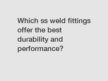 Which ss weld fittings offer the best durability and performance?