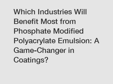 Which Industries Will Benefit Most from Phosphate Modified Polyacrylate Emulsion: A Game-Changer in Coatings?