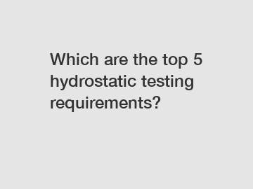 Which are the top 5 hydrostatic testing requirements?