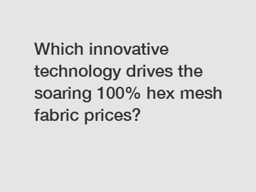 Which innovative technology drives the soaring 100% hex mesh fabric prices?