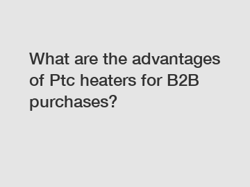 What are the advantages of Ptc heaters for B2B purchases?