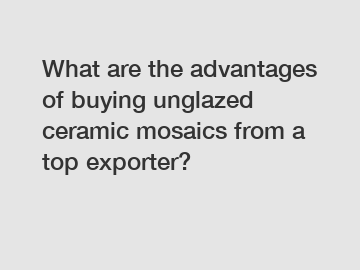 What are the advantages of buying unglazed ceramic mosaics from a top exporter?