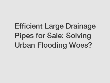 Efficient Large Drainage Pipes for Sale: Solving Urban Flooding Woes?