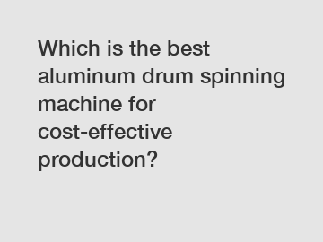 Which is the best aluminum drum spinning machine for cost-effective production?