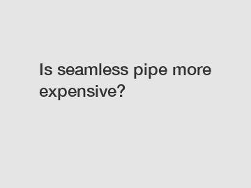 Is seamless pipe more expensive?