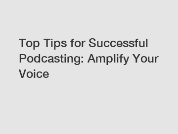 Top Tips for Successful Podcasting: Amplify Your Voice