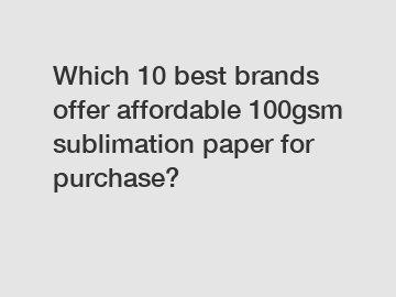 Which 10 best brands offer affordable 100gsm sublimation paper for purchase?