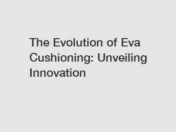 The Evolution of Eva Cushioning: Unveiling Innovation