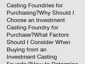 10 Best Investment Casting Foundries for Purchasing?Why Should I Choose an Investment Casting Foundry for Purchase?What Factors Should I Consider When Buying from an Investment Casting Foundry?How to Determine the Best Investment Casting Foundry for Purchase?Which Investment Casting Foundry Offers the Best Price for Purchase?What Are the Advantages of Purchasing from an Investment Casting Foundry?When is the Best Time to Order from an Investment Casting Foundry?What Tips Can Help me Buy from a Reputable Investment Casting Foundry?How Can I Find a Reliable Investment Casting Foundry for Purchase?