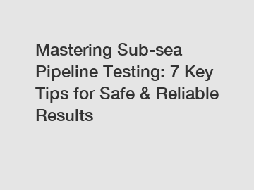 Mastering Sub-sea Pipeline Testing: 7 Key Tips for Safe & Reliable Results