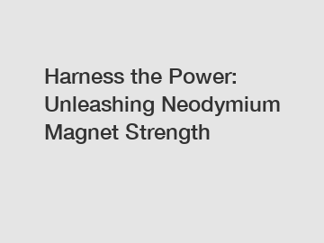 Harness the Power: Unleashing Neodymium Magnet Strength