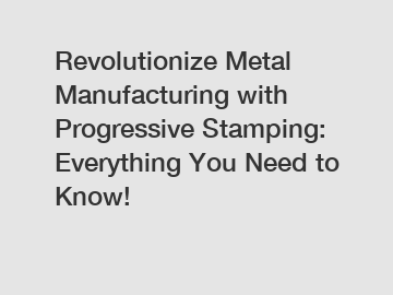 Revolutionize Metal Manufacturing with Progressive Stamping: Everything You Need to Know!