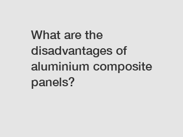 What are the disadvantages of aluminium composite panels?