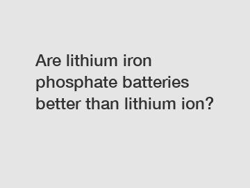 Are lithium iron phosphate batteries better than lithium ion?