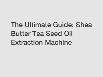 The Ultimate Guide: Shea Butter Tea Seed Oil Extraction Machine