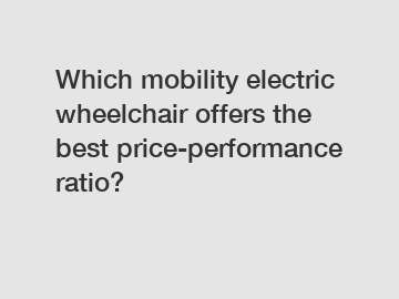 Which mobility electric wheelchair offers the best price-performance ratio?
