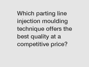 Which parting line injection moulding technique offers the best quality at a competitive price?