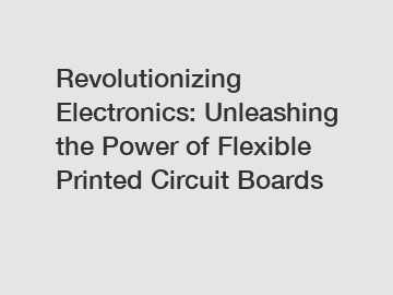 Revolutionizing Electronics: Unleashing the Power of Flexible Printed Circuit Boards