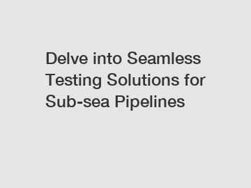 Delve into Seamless Testing Solutions for Sub-sea Pipelines