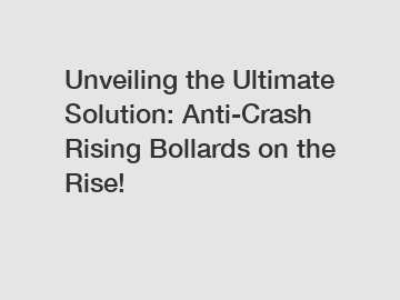 Unveiling the Ultimate Solution: Anti-Crash Rising Bollards on the Rise!