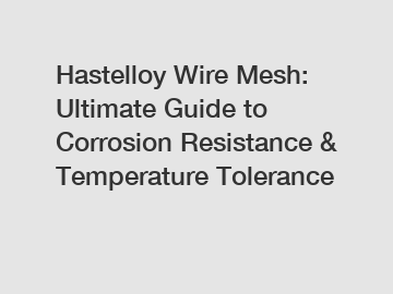 Hastelloy Wire Mesh: Ultimate Guide to Corrosion Resistance & Temperature Tolerance