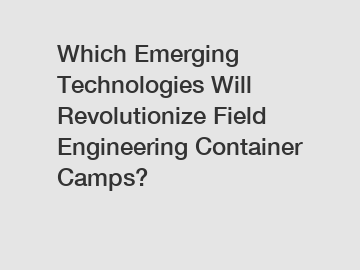 Which Emerging Technologies Will Revolutionize Field Engineering Container Camps?