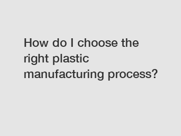 How do I choose the right plastic manufacturing process?