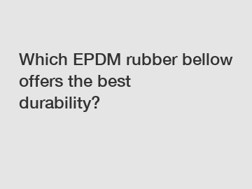 Which EPDM rubber bellow offers the best durability?