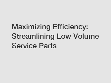 Maximizing Efficiency: Streamlining Low Volume Service Parts