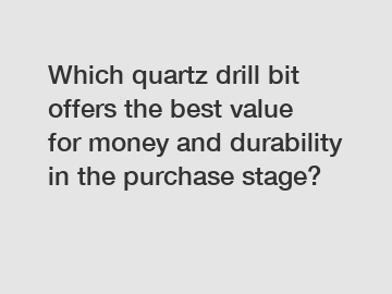 Which quartz drill bit offers the best value for money and durability in the purchase stage?