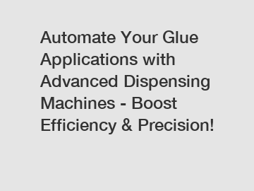 Automate Your Glue Applications with Advanced Dispensing Machines - Boost Efficiency & Precision!