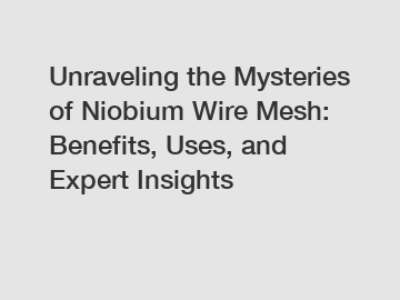 Unraveling the Mysteries of Niobium Wire Mesh: Benefits, Uses, and Expert Insights