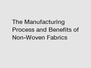 The Manufacturing Process and Benefits of Non-Woven Fabrics