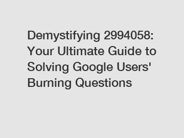 Demystifying 2994058: Your Ultimate Guide to Solving Google Users' Burning Questions