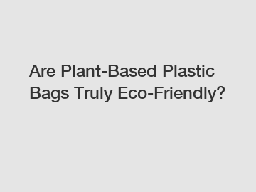 Are Plant-Based Plastic Bags Truly Eco-Friendly?