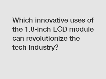 Which innovative uses of the 1.8-inch LCD module can revolutionize the tech industry?