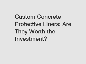 Custom Concrete Protective Liners: Are They Worth the Investment?