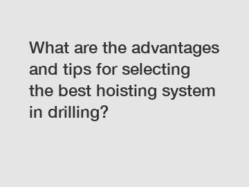 What are the advantages and tips for selecting the best hoisting system in drilling?