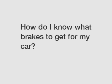 How do I know what brakes to get for my car?